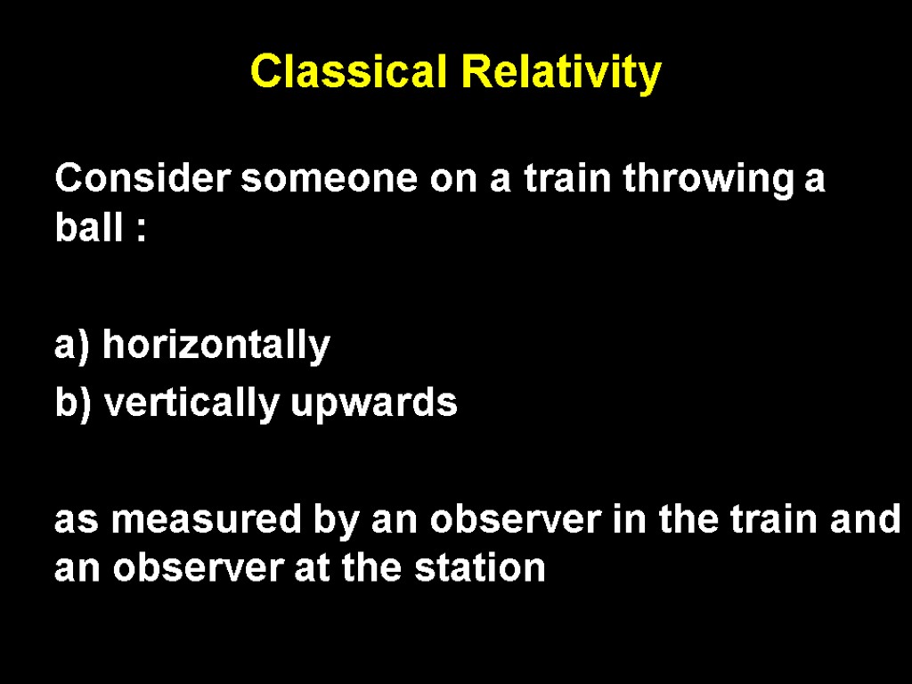 Classical Relativity Consider someone on a train throwing a ball : a) horizontally b)